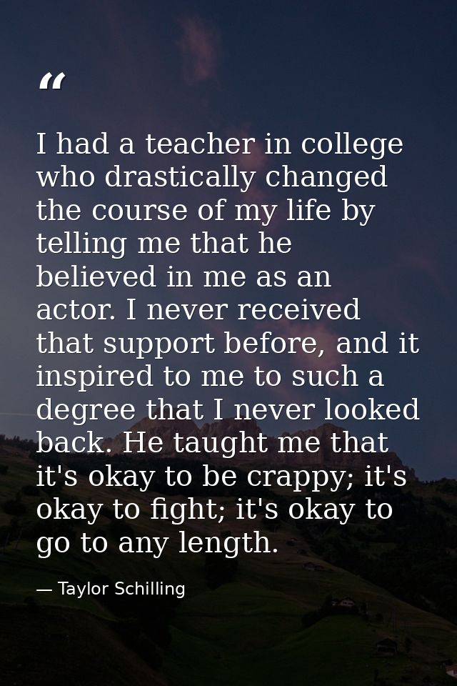 I had a teacher in college who drastically changed the course of my life by telling me that he believed in me as an acto — Taylor Schilling
