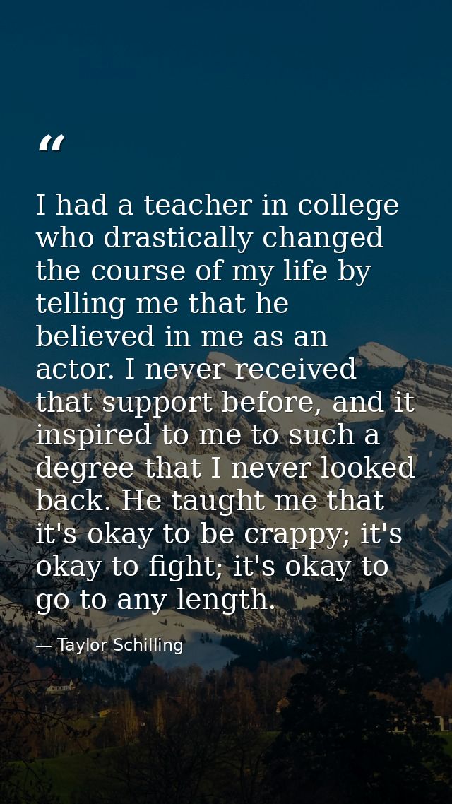 I had a teacher in college who drastically changed the course of my life by telling me that he believed in me as an acto — Taylor Schilling