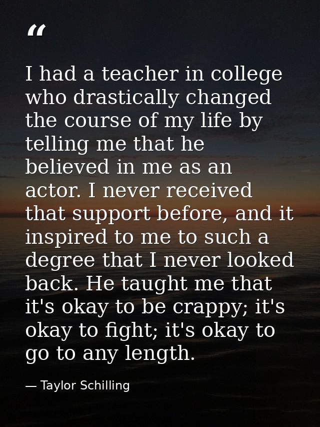 I had a teacher in college who drastically changed the course of my life by telling me that he believed in me as an acto — Taylor Schilling