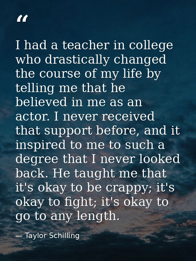 I had a teacher in college who drastically changed the course of my life by telling me that he believed in me as an acto — Taylor Schilling