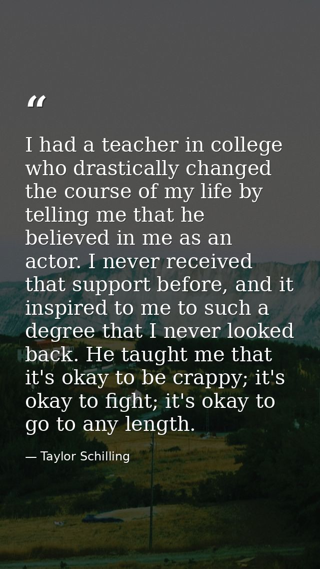I had a teacher in college who drastically changed the course of my life by telling me that he believed in me as an acto — Taylor Schilling