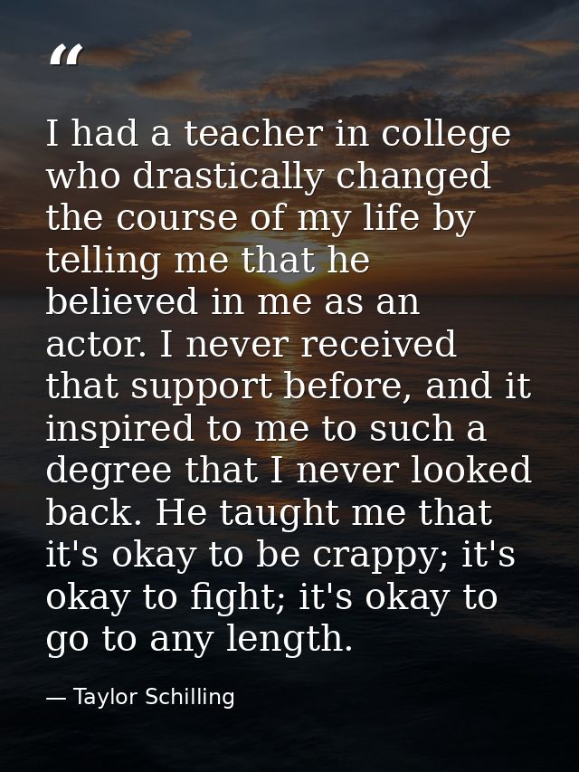 I had a teacher in college who drastically changed the course of my life by telling me that he believed in me as an acto — Taylor Schilling