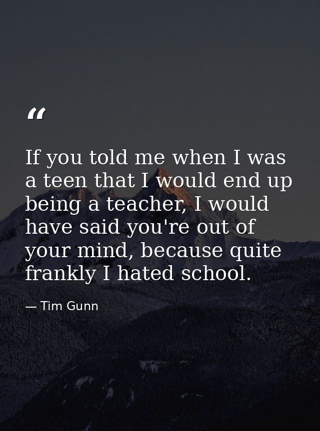 If you told me when I was a teen that I would end up being a teacher, I would have said you're out of your mind, because — Tim Gunn