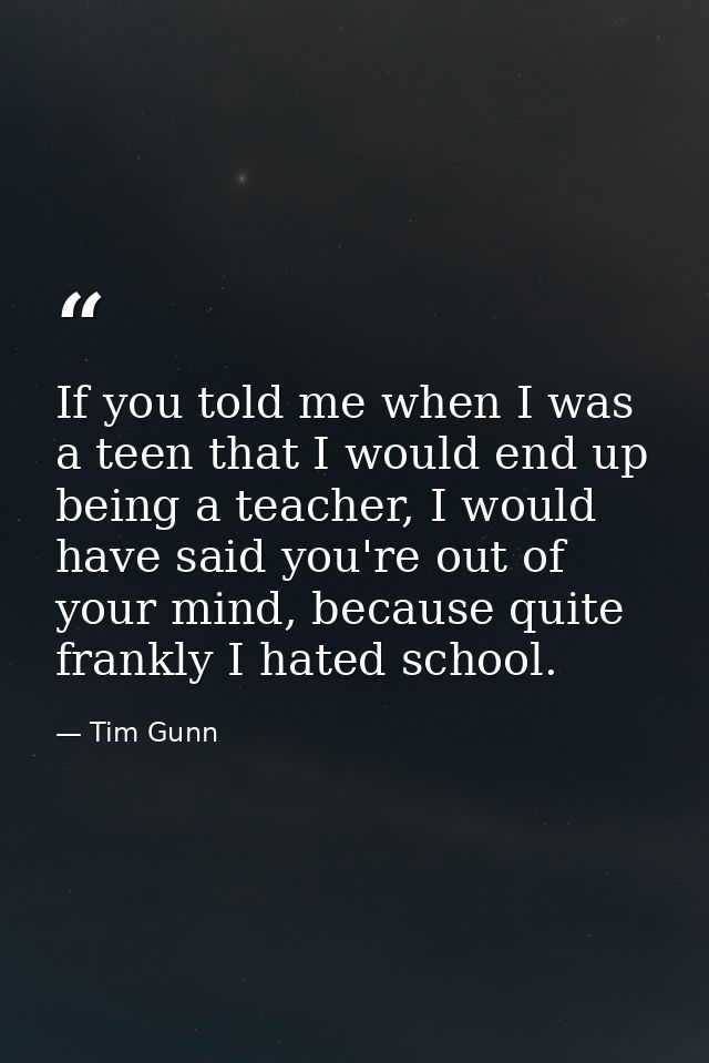 If you told me when I was a teen that I would end up being a teacher, I would have said you're out of your mind, because — Tim Gunn