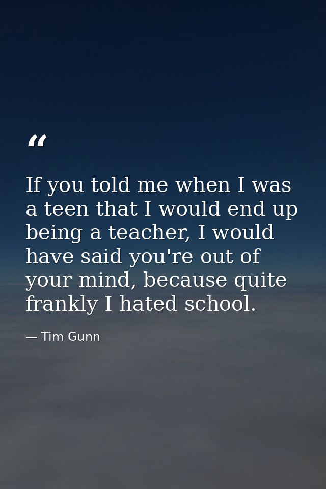 If you told me when I was a teen that I would end up being a teacher, I would have said you're out of your mind, because — Tim Gunn