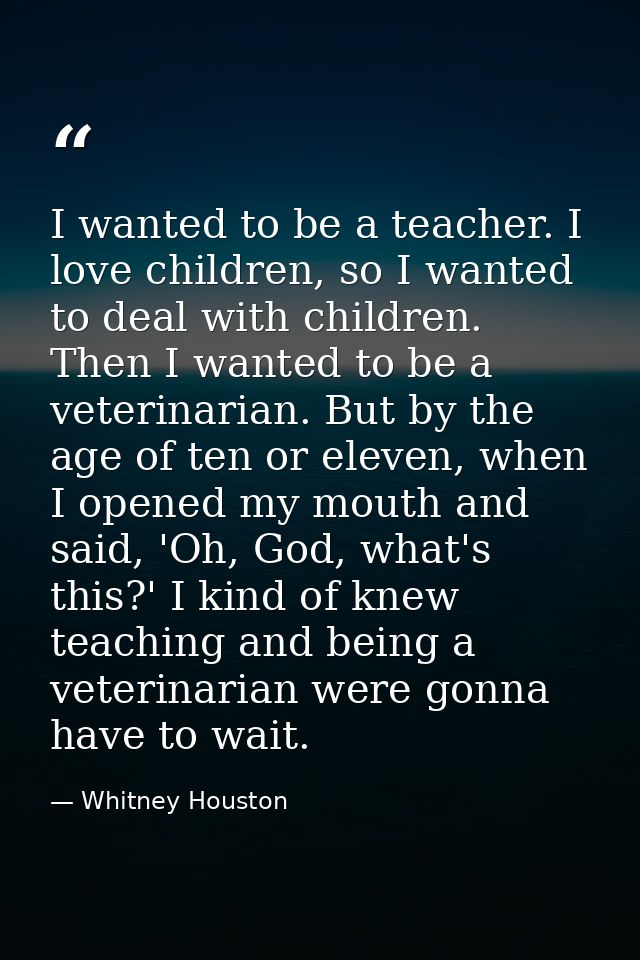 I wanted to be a teacher. I love children, so I wanted to deal with children. Then I wanted to be a veterinarian. But by — Whitney Houston