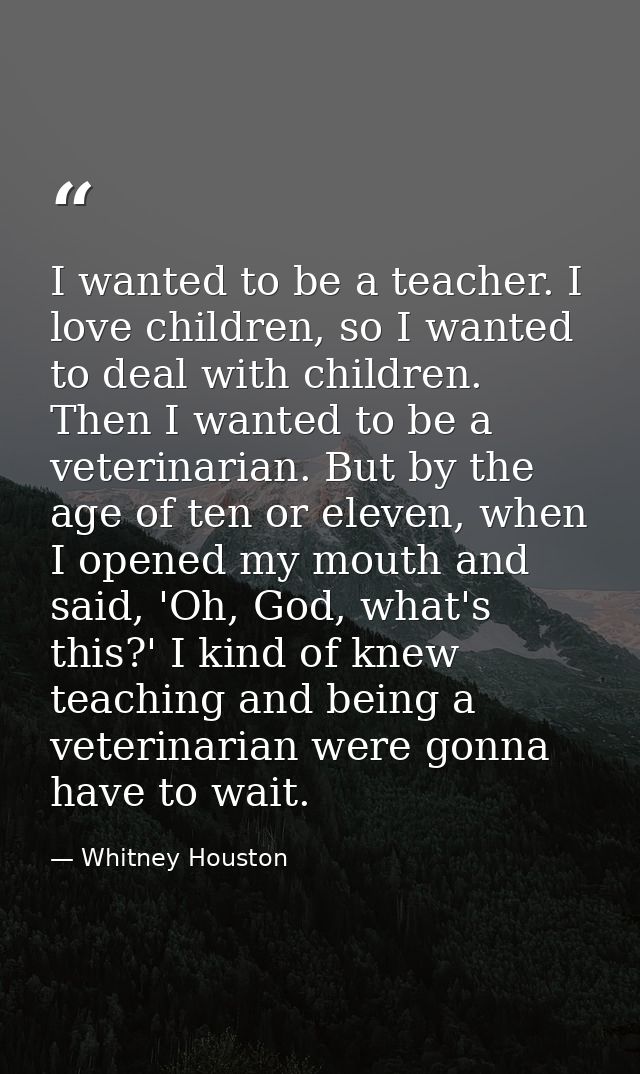 I wanted to be a teacher. I love children, so I wanted to deal with children. Then I wanted to be a veterinarian. But by — Whitney Houston