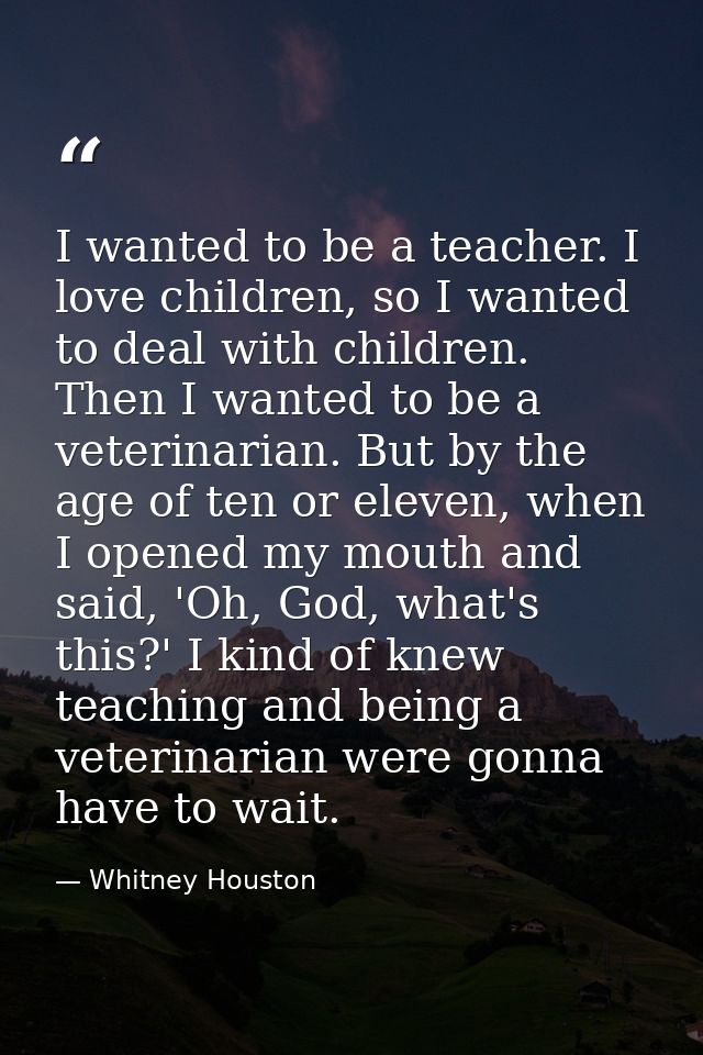 I wanted to be a teacher. I love children, so I wanted to deal with children. Then I wanted to be a veterinarian. But by — Whitney Houston