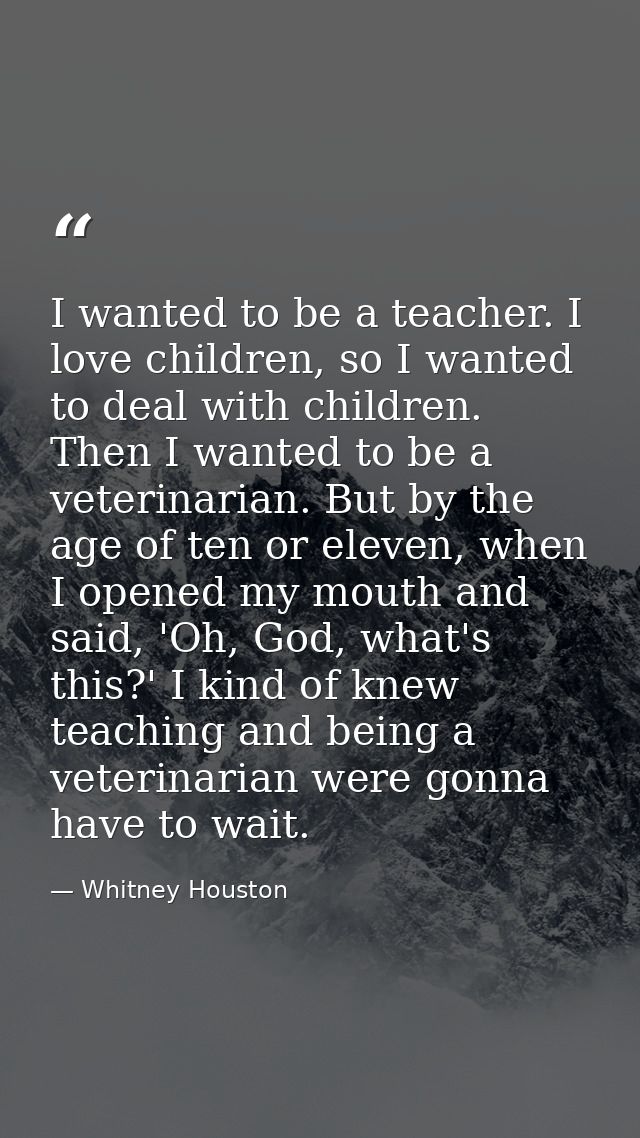 I wanted to be a teacher. I love children, so I wanted to deal with children. Then I wanted to be a veterinarian. But by — Whitney Houston