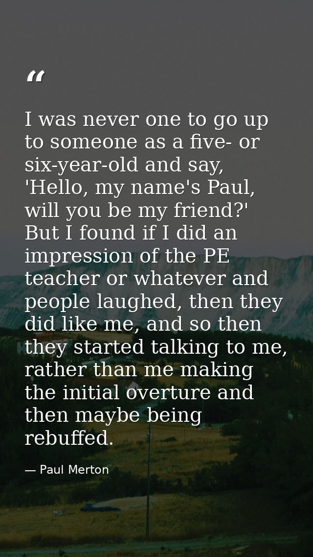 I was never one to go up to someone as a five- or six-year-old and say, 'Hello, my name's Paul, will you be my friend?'  — Paul Merton