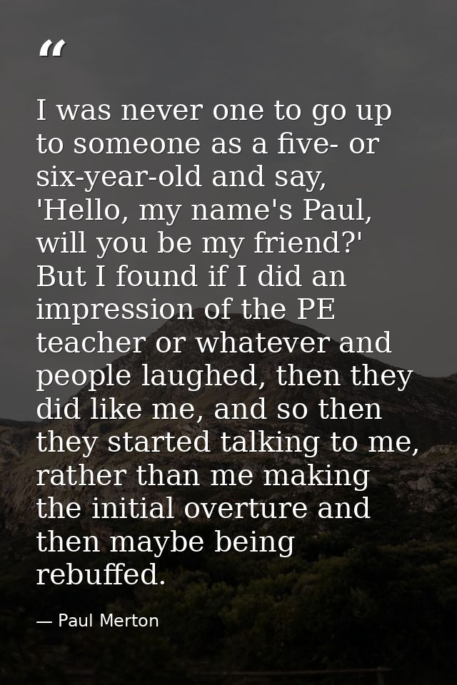 I was never one to go up to someone as a five- or six-year-old and say, 'Hello, my name's Paul, will you be my friend?'  — Paul Merton