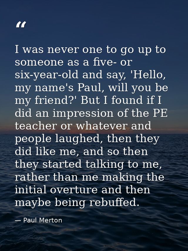 I was never one to go up to someone as a five- or six-year-old and say, 'Hello, my name's Paul, will you be my friend?'  — Paul Merton