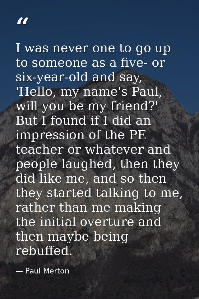 I was never one to go up to someone as a five- or six-year-old and say, 'Hello, my name's Paul, will you be my friend?'  — Paul Merton