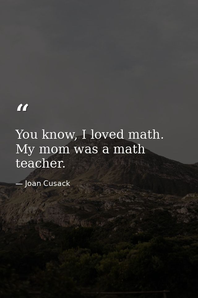 You know, I loved math. My mom was a math teacher. — Joan Cusack