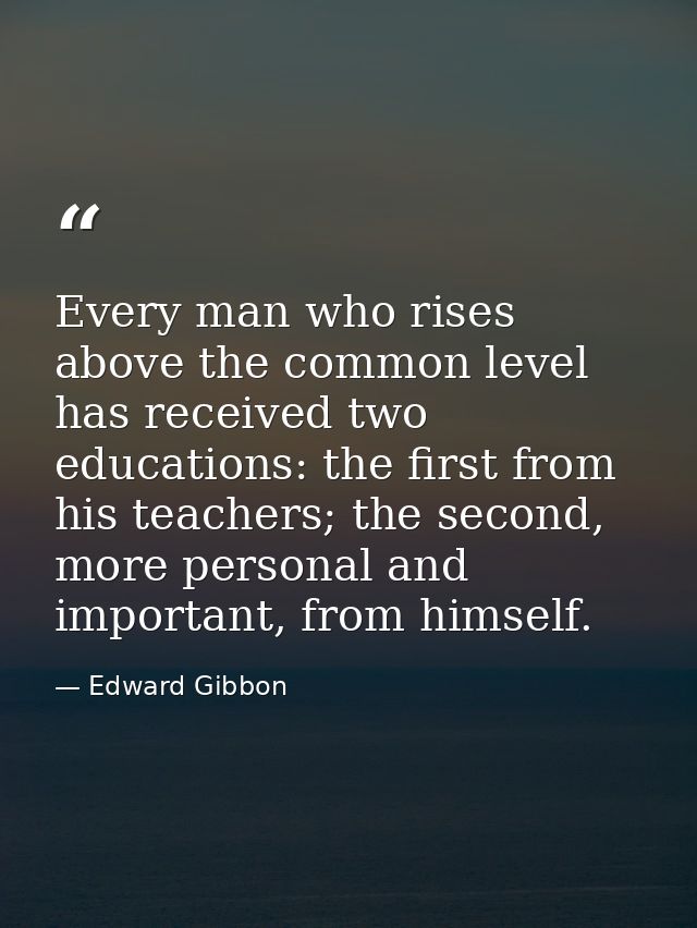 Every man who rises above the common level has received two educations: the first from his teachers; the second, more pe — Edward Gibbon