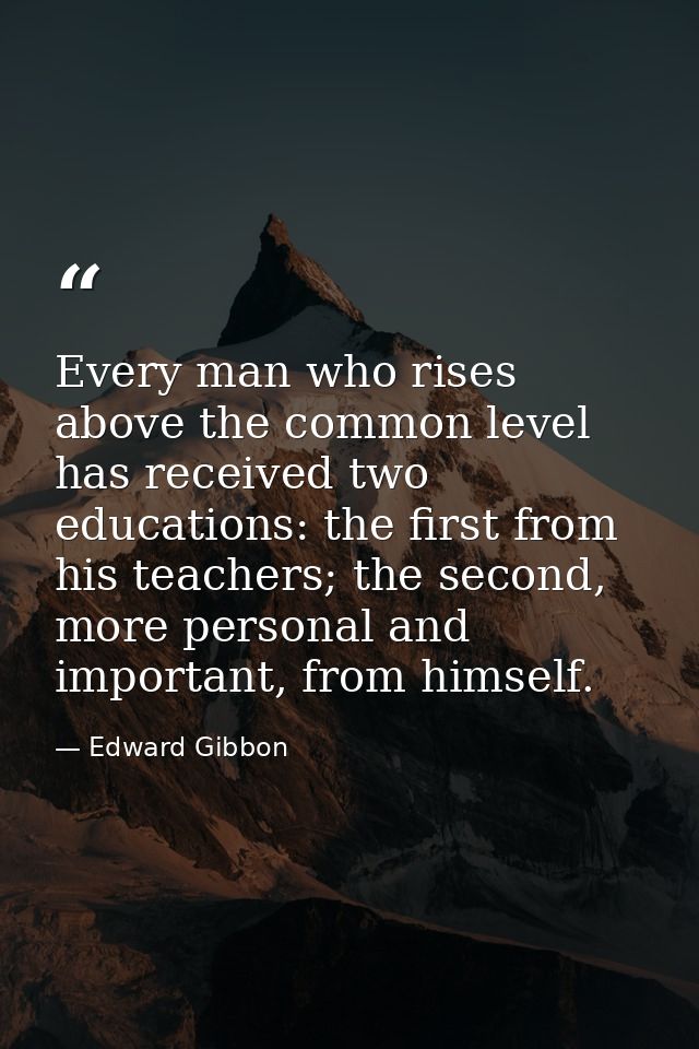 Every man who rises above the common level has received two educations: the first from his teachers; the second, more pe — Edward Gibbon