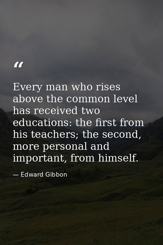 Every man who rises above the common level has received two educations: the first from his teachers; the second, more pe — Edward Gibbon