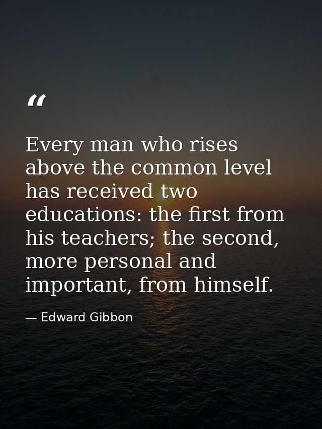 Every man who rises above the common level has received two educations: the first from his teachers; the second, more pe — Edward Gibbon