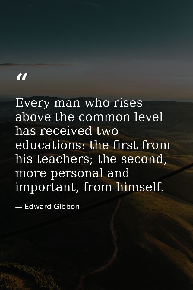 Every man who rises above the common level has received two educations: the first from his teachers; the second, more pe — Edward Gibbon