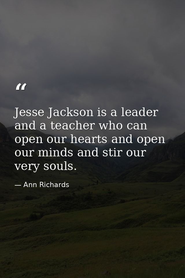 Jesse Jackson is a leader and a teacher who can open our hearts and open our minds and stir our very souls. — Ann Richards