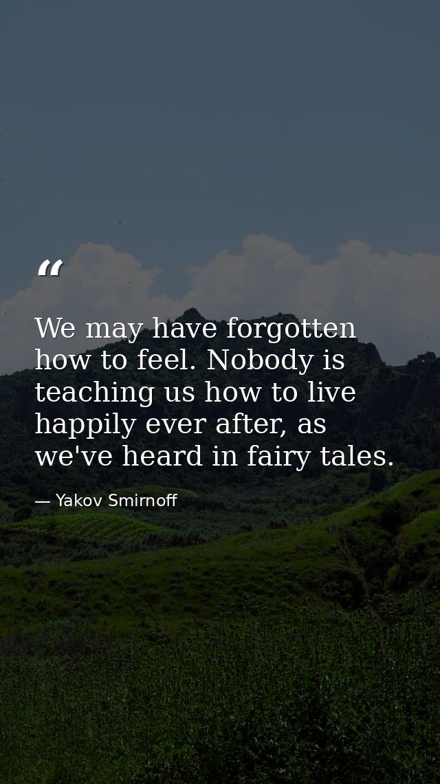 We may have forgotten how to feel. Nobody is teaching us how to live happily ever after, as we've heard in fairy tales. — Yakov Smirnoff