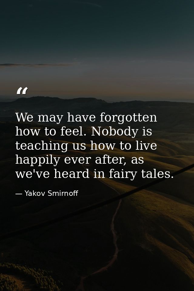 We may have forgotten how to feel. Nobody is teaching us how to live happily ever after, as we've heard in fairy tales. — Yakov Smirnoff