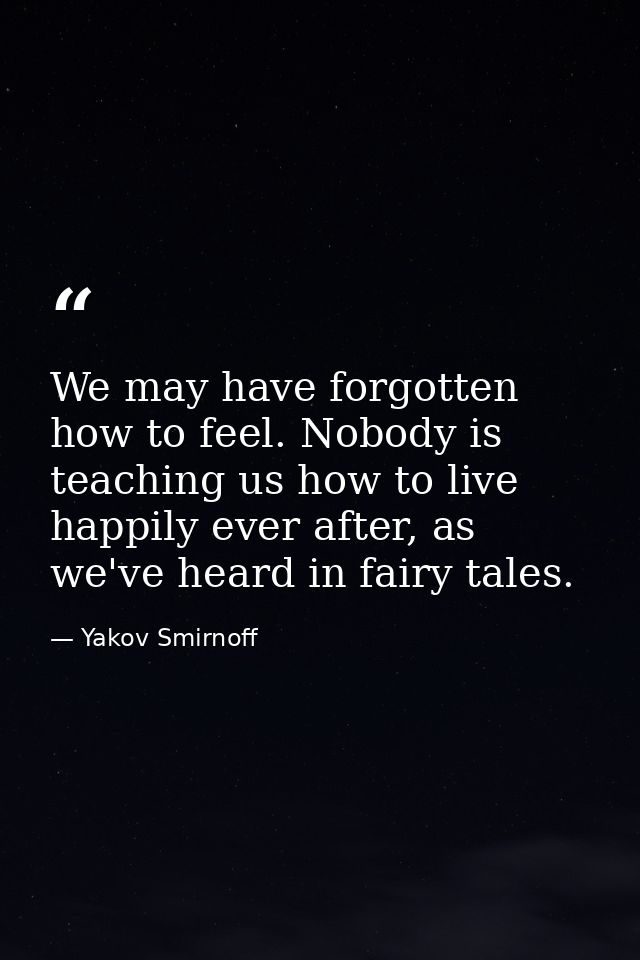 We may have forgotten how to feel. Nobody is teaching us how to live happily ever after, as we've heard in fairy tales. — Yakov Smirnoff