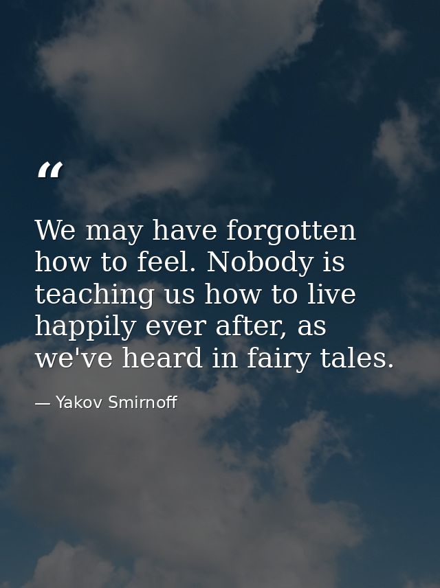 We may have forgotten how to feel. Nobody is teaching us how to live happily ever after, as we've heard in fairy tales. — Yakov Smirnoff