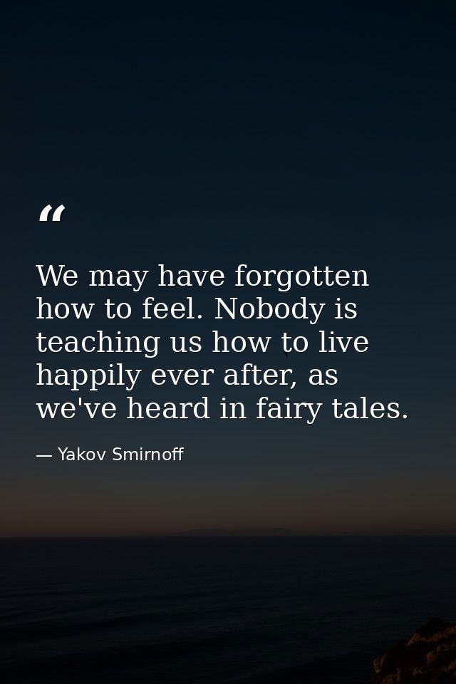 We may have forgotten how to feel. Nobody is teaching us how to live happily ever after, as we've heard in fairy tales. — Yakov Smirnoff