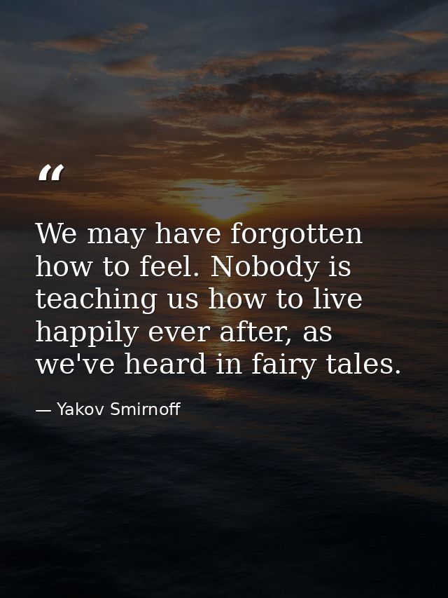 We may have forgotten how to feel. Nobody is teaching us how to live happily ever after, as we've heard in fairy tales. — Yakov Smirnoff