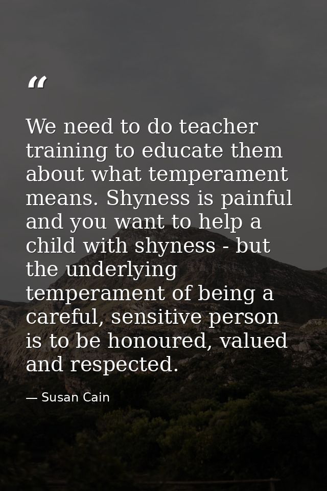 We need to do teacher training to educate them about what temperament means. Shyness is painful and you want to help a c — Susan Cain