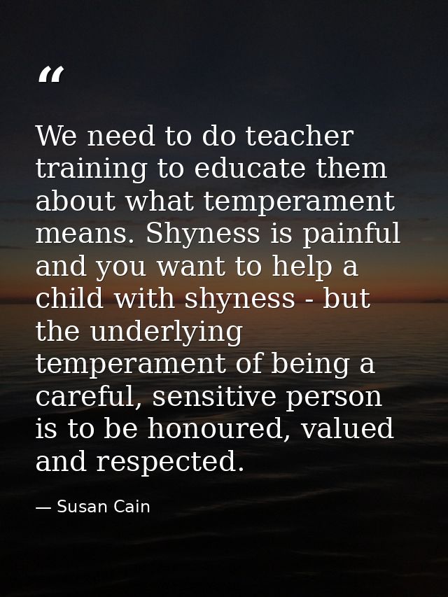 We need to do teacher training to educate them about what temperament means. Shyness is painful and you want to help a c — Susan Cain