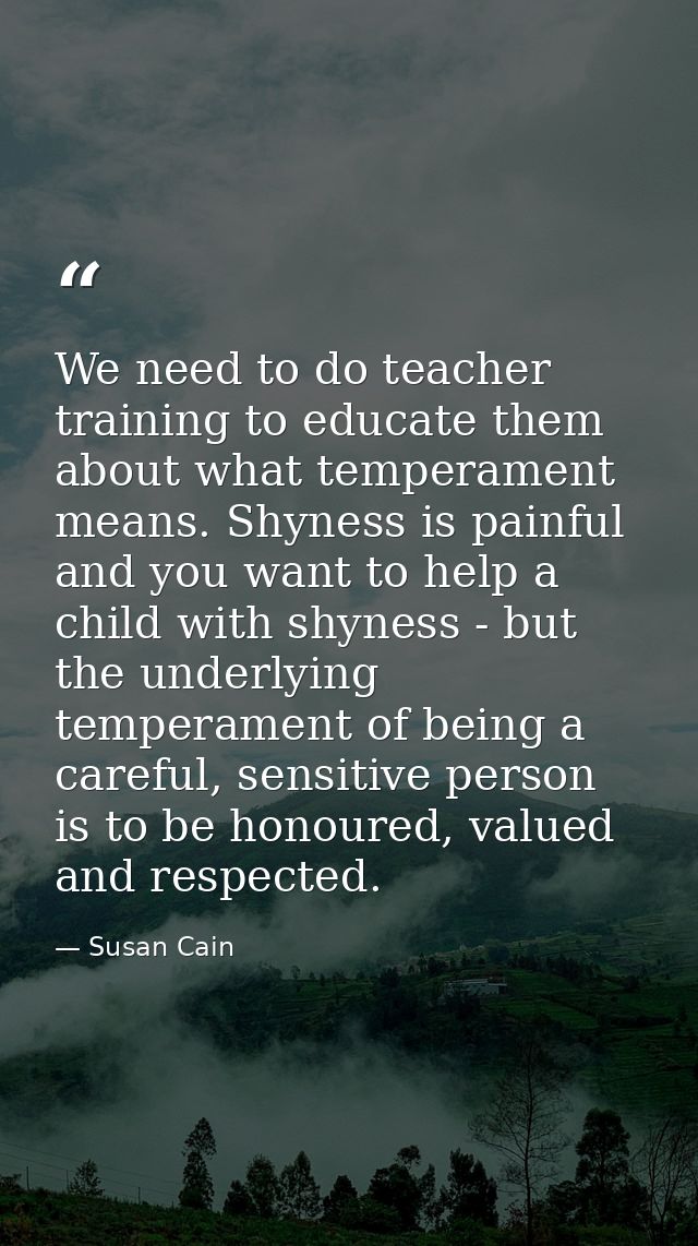 We need to do teacher training to educate them about what temperament means. Shyness is painful and you want to help a c — Susan Cain