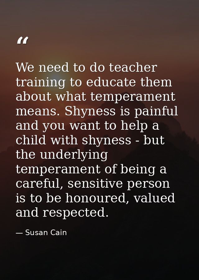 We need to do teacher training to educate them about what temperament means. Shyness is painful and you want to help a c — Susan Cain