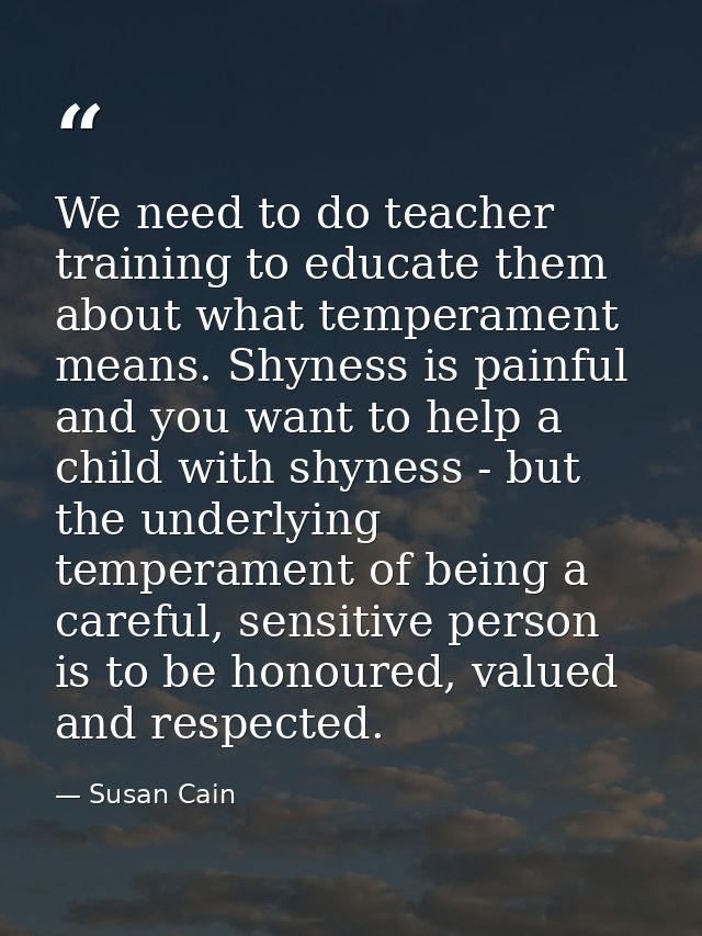 We need to do teacher training to educate them about what temperament means. Shyness is painful and you want to help a c — Susan Cain