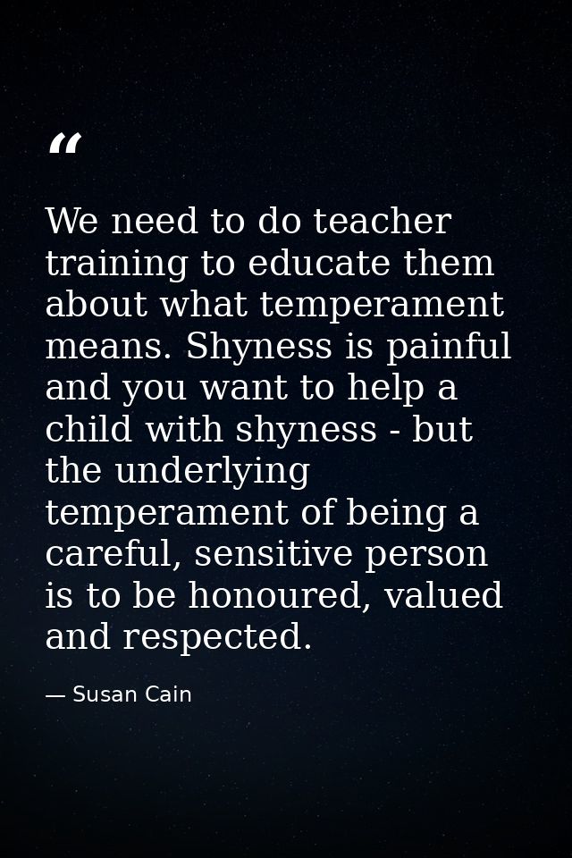 We need to do teacher training to educate them about what temperament means. Shyness is painful and you want to help a c — Susan Cain