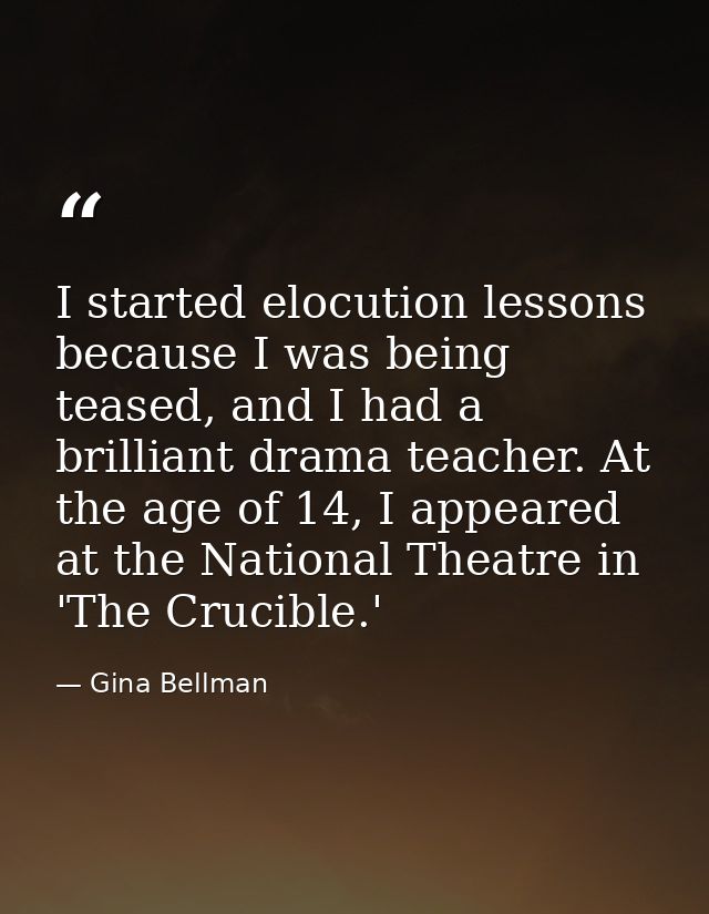 I started elocution lessons because I was being teased, and I had a brilliant drama teacher. At the age of 14, I appeare — Gina Bellman