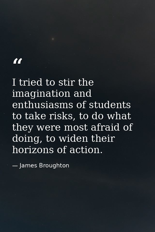 I tried to stir the imagination and enthusiasms of students to take risks, to do what they were most afraid of doing, to — James Broughton