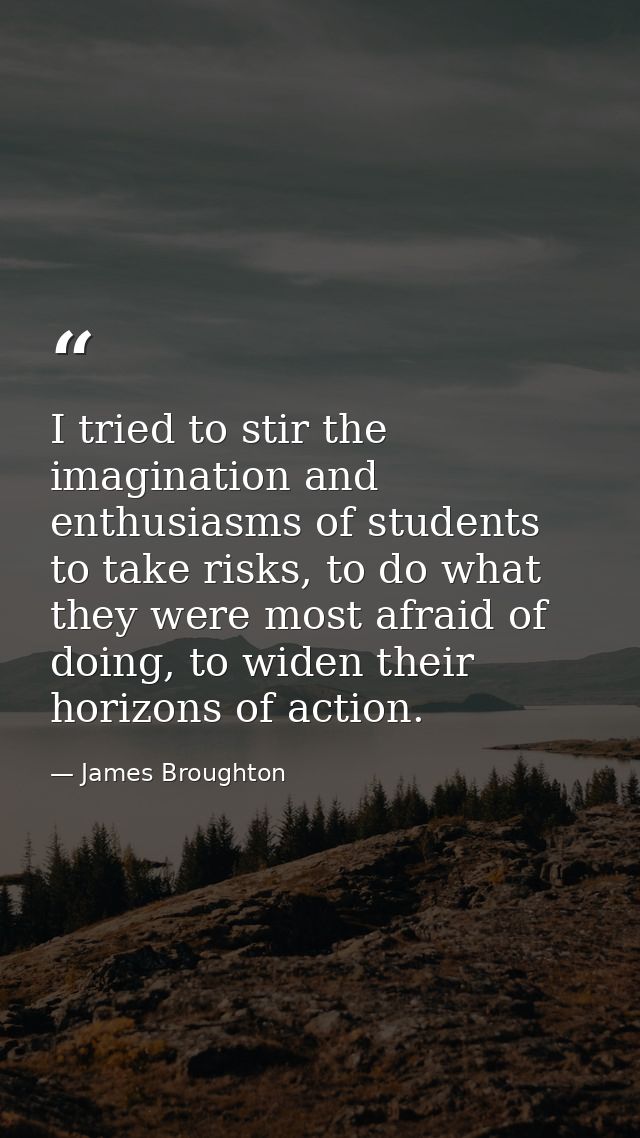 I tried to stir the imagination and enthusiasms of students to take risks, to do what they were most afraid of doing, to — James Broughton