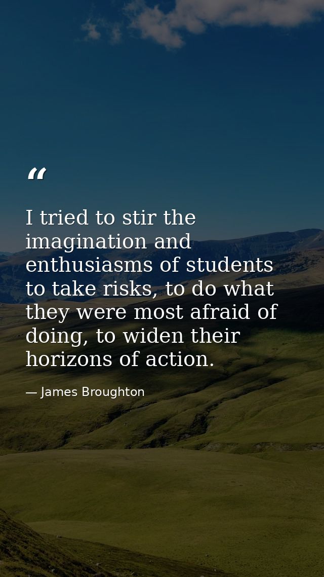 I tried to stir the imagination and enthusiasms of students to take risks, to do what they were most afraid of doing, to — James Broughton