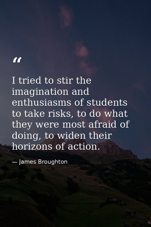 I tried to stir the imagination and enthusiasms of students to take risks, to do what they were most afraid of doing, to — James Broughton