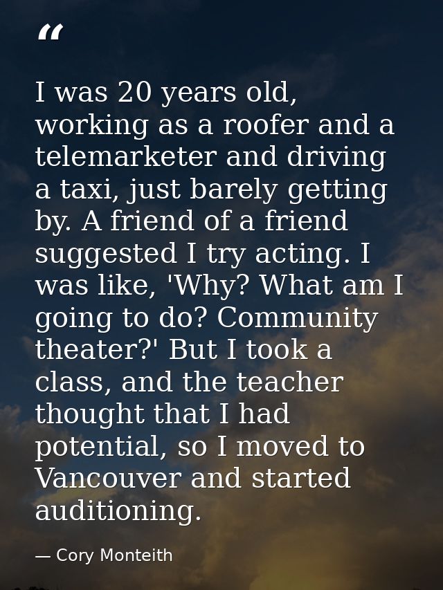 I was 20 years old, working as a roofer and a telemarketer and driving a taxi, just barely getting by. A friend of a fri — Cory Monteith