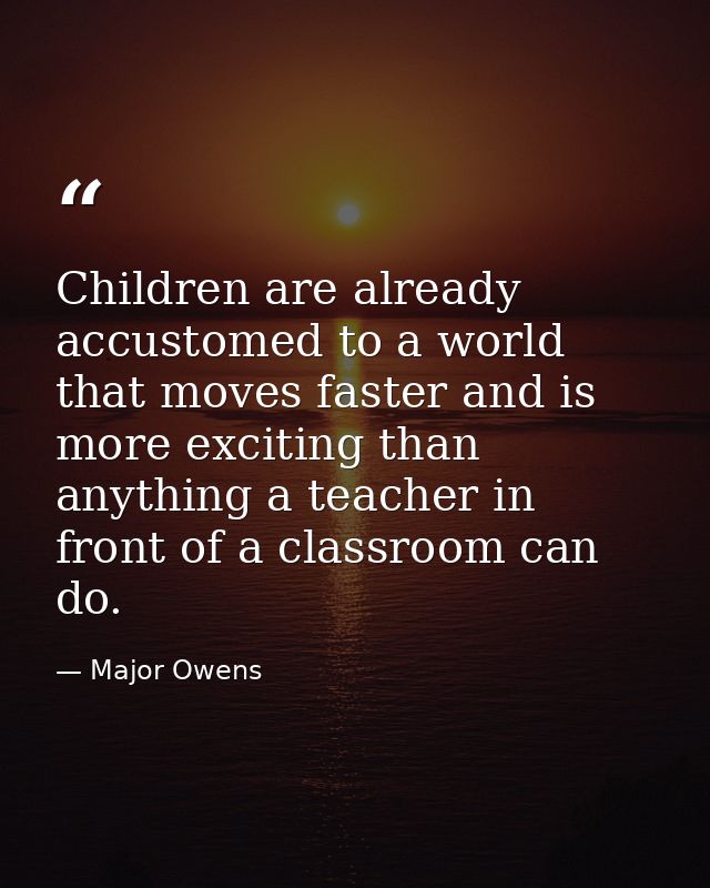 Children are already accustomed to a world that moves faster and is more exciting than anything a teacher in front of a  — Major Owens