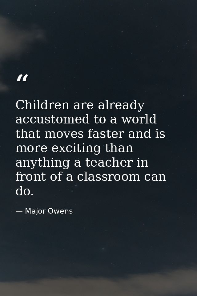 Children are already accustomed to a world that moves faster and is more exciting than anything a teacher in front of a  — Major Owens
