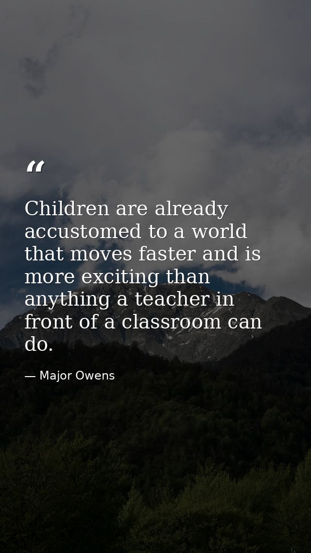 Children are already accustomed to a world that moves faster and is more exciting than anything a teacher in front of a  — Major Owens