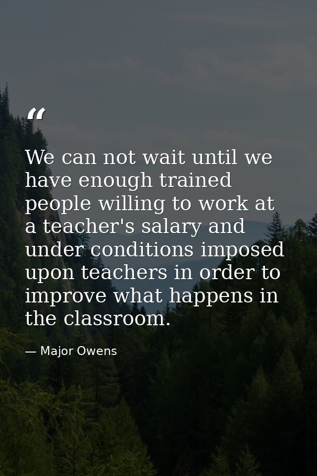We can not wait until we have enough trained people willing to work at a teacher's salary and under conditions imposed u — Major Owens