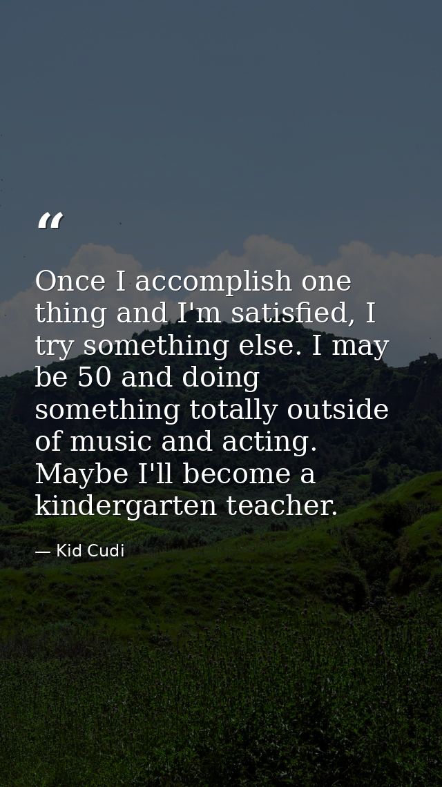 Once I accomplish one thing and I'm satisfied, I try something else. I may be 50 and doing something totally outside of  — Kid Cudi
