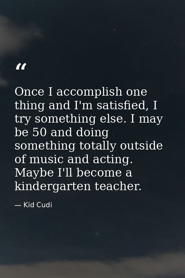 Once I accomplish one thing and I'm satisfied, I try something else. I may be 50 and doing something totally outside of  — Kid Cudi
