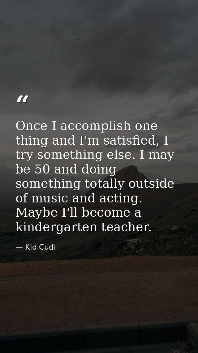 Once I accomplish one thing and I'm satisfied, I try something else. I may be 50 and doing something totally outside of  — Kid Cudi