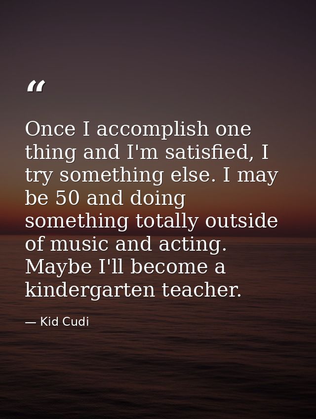 Once I accomplish one thing and I'm satisfied, I try something else. I may be 50 and doing something totally outside of  — Kid Cudi